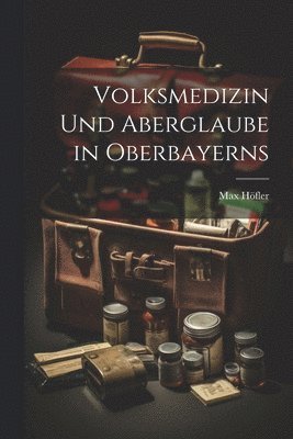 Volksmedizin Und Aberglaube in Oberbayerns 1