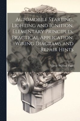 bokomslag Automobile Starting, Lighting and Ignition, Elementary Principles, Practical Application, Wiring Diagrams and Repair Hints