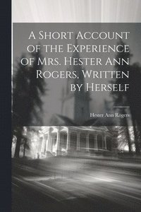 bokomslag A Short Account of the Experience of Mrs. Hester Ann Rogers, Written by Herself