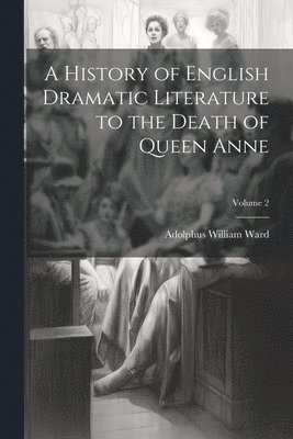 A History of English Dramatic Literature to the Death of Queen Anne; Volume 2 1