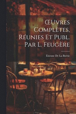 Étienne de la Boëtie - OEuvres Complètes, Réunies Et Publ. Par L. Feugère, Häftad