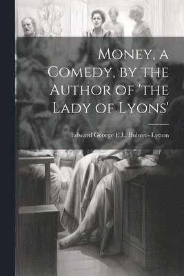 bokomslag Money, a Comedy, by the Author of 'the Lady of Lyons'