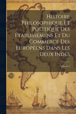 Anonymous - Histoire Philosophique Et Politique Des Établissemens Et Du Commerce Des Européens Dans Les Deux Indes; Volume 5, Häftad