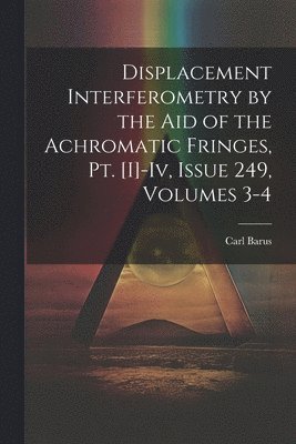 bokomslag Displacement Interferometry by the Aid of the Achromatic Fringes, Pt. [I]-Iv, Issue 249, volumes 3-4