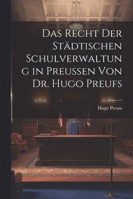 Hugo Preuss - Recht der Städtischen Schulverwaltung in Preussen von Dr. Hugo Preufs, Häftad