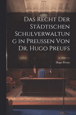 Das Recht der Stdtischen Schulverwaltung in Preussen von Dr. Hugo Preufs 1