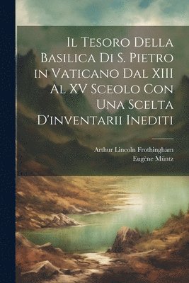 Tesoro Della Basilica Di S. Pietro in Vaticano Dal XIII Al XV Sceolo Con Una Scelta D'inventarii Inediti