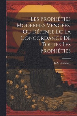 bokomslag Les Prophties Modernes Venges, Ou Dfense De La Concordance De Toutes Les Prophties