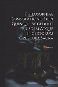bokomslag Philosophiae Consolationis Libri Quinque Accedunt Eiusdem Atque Incertorum Opuscula Sacra