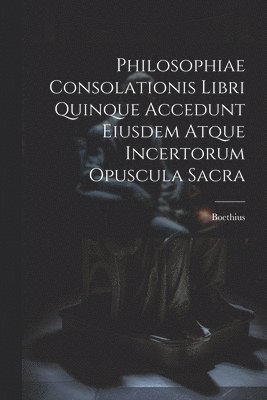 bokomslag Philosophiae Consolationis Libri Quinque Accedunt Eiusdem Atque Incertorum Opuscula Sacra