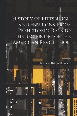 History of Pittsburgh and Environs, From Prehistoric Days to the Beginning of the American Revolution 1