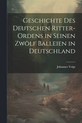 Geschichte des Deutschen Ritter-Ordens in seinen zwölf Balleien in Deutschland
