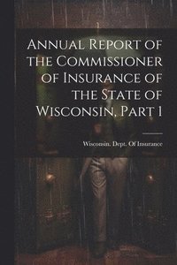 bokomslag Annual Report of the Commissioner of Insurance of the State of Wisconsin, Part 1