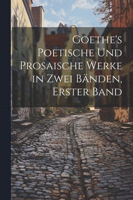 Goethe's Poetische Und Prosaische Werke in Zwei Bnden, Erster Band 1