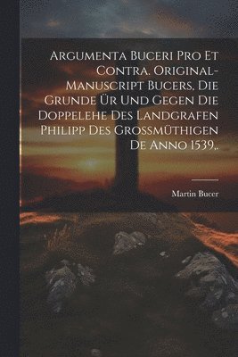 Martin Bucer - Argumenta Buceri Pro Et Contra. Original-Manuscript Bucers, die Grunde ür und gegen die Doppelehe des Landgrafen Philipp des grossmüthigen De Anno 1539, ., Häftad