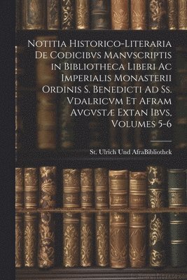 St Ulrich Und Afra (Benedictine Abbe - Notitia Historico-Literaria De Codicibvs Manvscriptis in Bibliotheca Liberi Ac Imperialis Monasterii Ordinis S. Benedicti Ad Ss. Vdalricvm Et Afram Avgvstæ Extan Ibvs, Volumes 5-6, Häftad