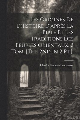bokomslag Les Origines De L'histoire D'après La Bible Et Les Traditions Des Peuples Orientaux. 2 Tom. [The 2Nd in 2 Pt.].