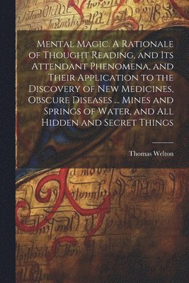 bokomslag Mental Magic. A Rationale of Thought Reading, and Its Attendant Phenomena, and Their Application to the Discovery of New Medicines, Obscure Diseases ... Mines and Springs of Water, and All Hidden a...