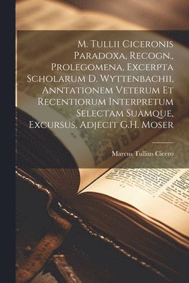 Marcus Tullius Cicero - M. Tullii Ciceronis Paradoxa, Recogn., Prolegomena, Excerpta Scholarum D. Wyttenbachii, Anntationem Veterum Et Recentiorum Interpretum Selectam Suamque, Excursus, Adjecit G.H. Moser, Häftad