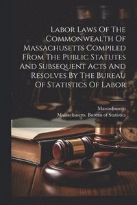 bokomslag Labor Laws Of The Commonwealth Of Massachusetts Compiled From The Public Statutes And Subsequent Acts And Resolves By The Bureau Of Statistics Of Labor