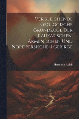 Vergleichende Geologische Grundzüge der Kaukasischen, Armenischen und Nordpersischen Gebirge