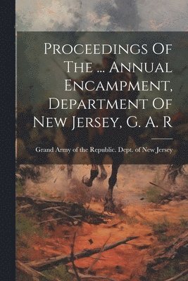 Proceedings Of The ... Annual Encampment, Department Of New Jersey, G. A. R 1