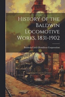 bokomslag History of the Baldwin Locomotive Works, 1831-1902