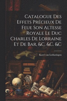 bokomslag Catalogue Des Effets Prcieux De Feue Son Altesse Royale Le Duc Charles De Lorraine Et De Bar, &c. &c. &c