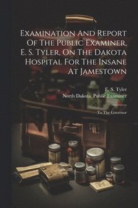 bokomslag Examination And Report Of The Public Examiner, E. S. Tyler, On The Dakota Hospital For The Insane At Jamestown