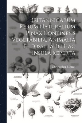 Christopher Merret - Britannicarum Rerum Naturalium Pinax Continens Vegetabilia, Animalia Et Fossilia, In Hac Insula Reperta, Häftad