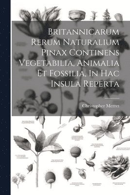 Britannicarum Rerum Naturalium Pinax Continens Vegetabilia, Animalia Et Fossilia, In Hac Insula Reperta 1