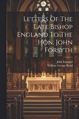 Letters Of The Late Bishop England To The Hon. John Forsyth