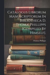 bokomslag Catalogus Librorum Manuscriptorum In Bibliotheca D. Thom Phillipps [compiled By Himself].