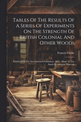 bokomslag Tables Of The Results Of A Series Of Experiments On The Strength Of British Colonial And Other Woods