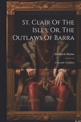 bokomslag St. Clair Of The Isles, Or, The Outlaws Of Barra: A Scottish Tradition