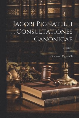 Jacobi Pignatelli ... Consultationes Canonicae; Volume 1 1