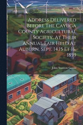 bokomslag Address Delivered Before The Cayuga County Agricultural Society, At Their Annual Fair Held At Auburn, Sept. 14.15 Et 16, 1859