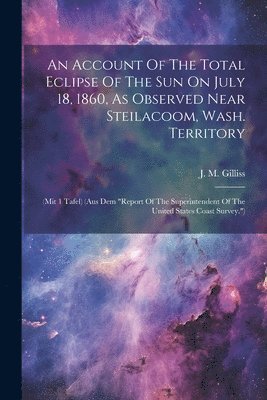 bokomslag An Account Of The Total Eclipse Of The Sun On July 18, 1860, As Observed Near Steilacoom, Wash. Territory