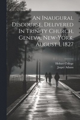 Inaugural Discourse, Delivered In Trinity Church, Geneva, New-york, August 1, 1827