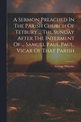 George Wheeler - Sermon Preached In The Parish Church Of Tetbury ... The Sunday After The Interment Of ... Samuel Paul Paul, Vicar Of That Parish, Häftad