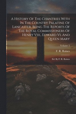 bokomslag History Of The Chantries With In The Country Palatine Of Lancaster, Being The Reports Of The Royal Commissioners Of Henry Viii., Edward Vi. And Queen Mary