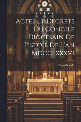 Actes Et Decrets Du Concile Diocesain De Pistoie De L'an Mdcclxxxvi 1