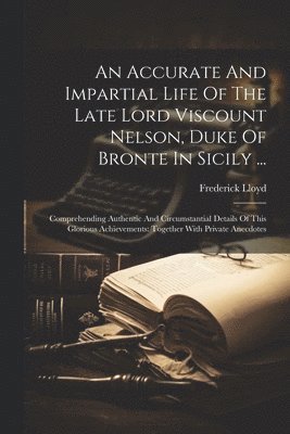 bokomslag An Accurate And Impartial Life Of The Late Lord Viscount Nelson, Duke Of Bronte In Sicily ...