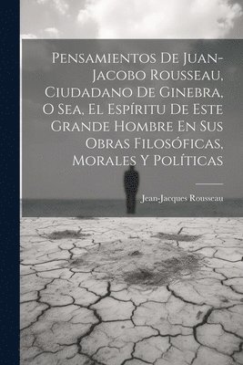 bokomslag Pensamientos De Juan-jacobo Rousseau, Ciudadano De Ginebra, O Sea, El Espritu De Este Grande Hombre En Sus Obras Filosficas, Morales Y Polticas