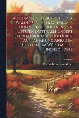 bokomslag Actenmäßige Geschichte der Waldenser, ihrer Schicksale und Verfolgungen in den letzten dritthalbhundert Jahren überhaupt und ihrer Aufnahme und Anbau im Herzogthum Würtemberg insbesondere