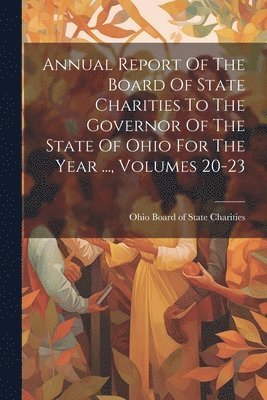 bokomslag Annual Report Of The Board Of State Charities To The Governor Of The State Of Ohio For The Year ..., Volumes 20-23