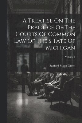 A Treatise On The Practice Of The Courts Of Common Law Of The S Tate Of Michigan; Volume 1 1