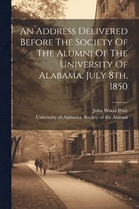 bokomslag Address Delivered Before The Society Of The Alumni Of The University Of Alabama, July 8th, 1850