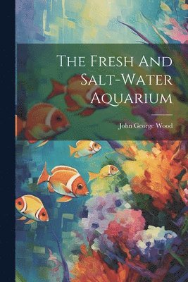 John George Wood - Fresh And Salt-water Aquarium, Häftad