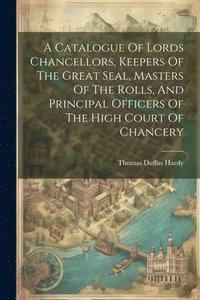 bokomslag A Catalogue Of Lords Chancellors, Keepers Of The Great Seal, Masters Of The Rolls, And Principal Officers Of The High Court Of Chancery